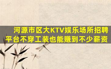 河源市区大KTV娱乐场所招聘平台不穿工装也能赚到不少薪资